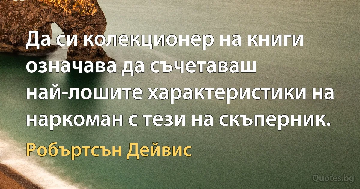 Да си колекционер на книги означава да съчетаваш най-лошите характеристики на наркоман с тези на скъперник. (Робъртсън Дейвис)