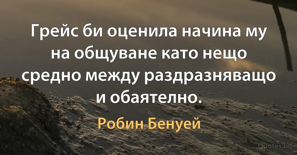 Грейс би оценила начина му на общуване като нещо средно между раздразняващо и обаятелно. (Робин Бенуей)