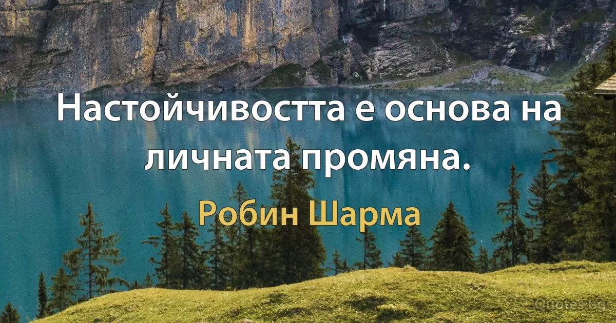 Настойчивостта е основа на личната промяна. (Робин Шарма)