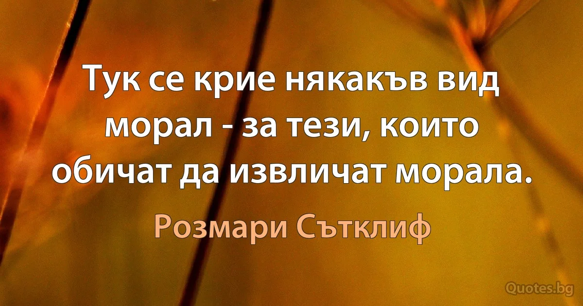 Тук се крие някакъв вид морал - за тези, които обичат да извличат морала. (Розмари Сътклиф)