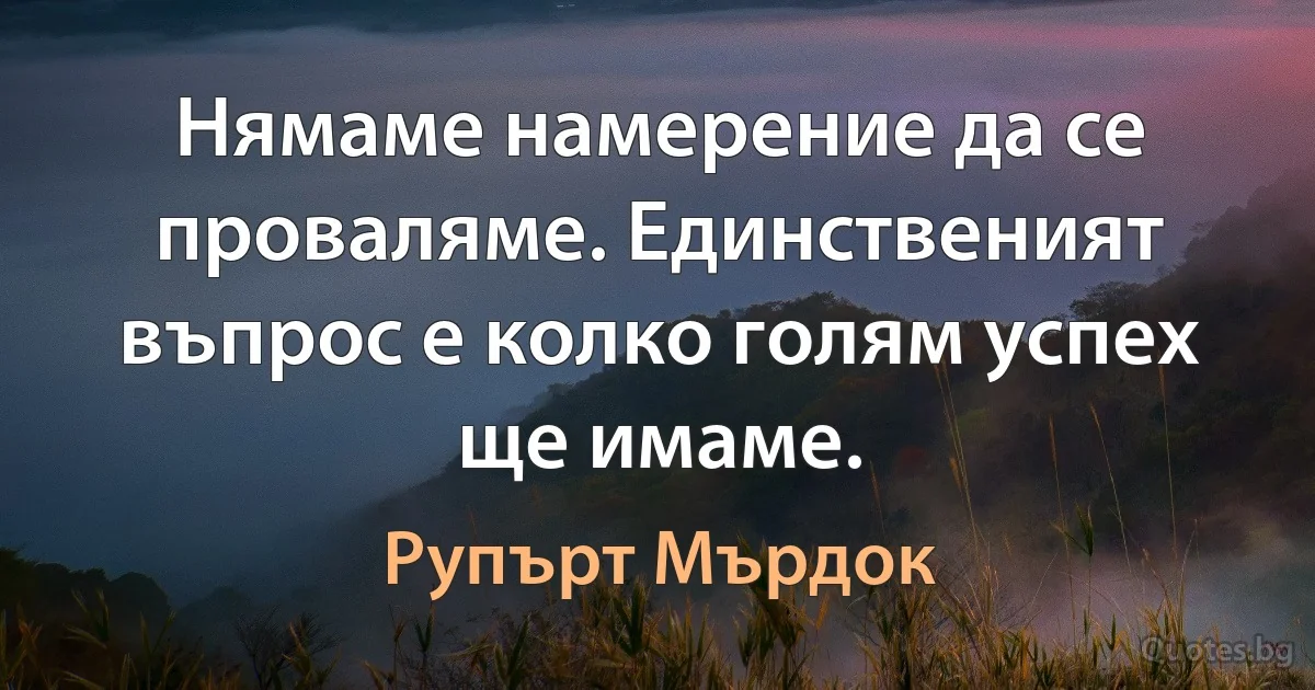 Нямаме намерение да се проваляме. Единственият въпрос е колко голям успех ще имаме. (Рупърт Мърдок)