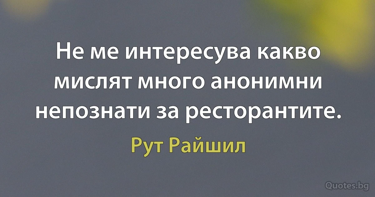 Не ме интересува какво мислят много анонимни непознати за ресторантите. (Рут Райшил)