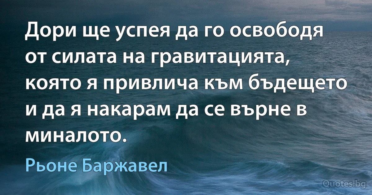 Дори ще успея да го освободя от силата на гравитацията, която я привлича към бъдещето и да я накарам да се върне в миналото. (Рьоне Баржавел)