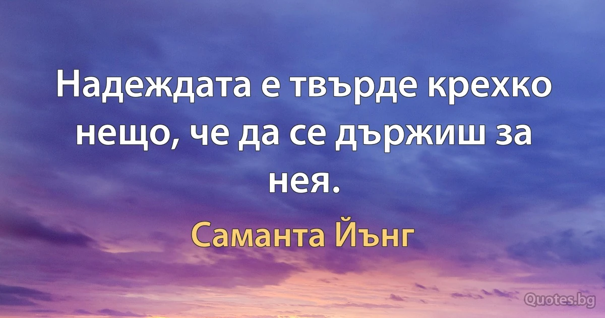 Надеждата е твърде крехко нещо, че да се държиш за нея. (Саманта Йънг)