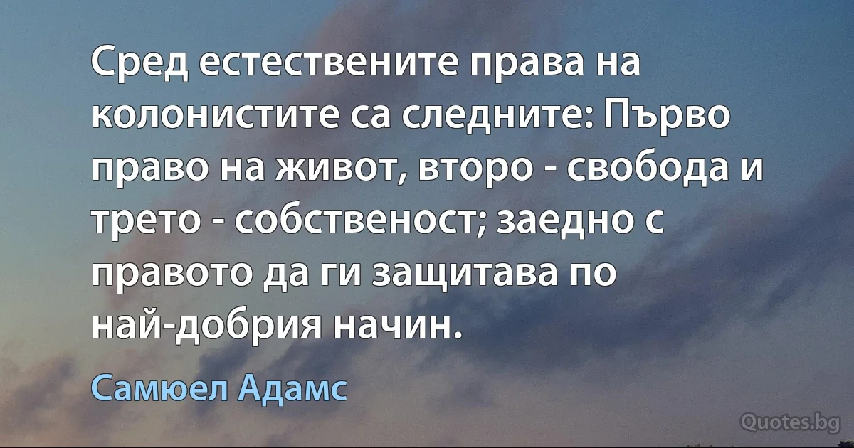 Сред естествените права на колонистите са следните: Първо право на живот, второ - свобода и трето - собственост; заедно с правото да ги защитава по най-добрия начин. (Самюел Адамс)