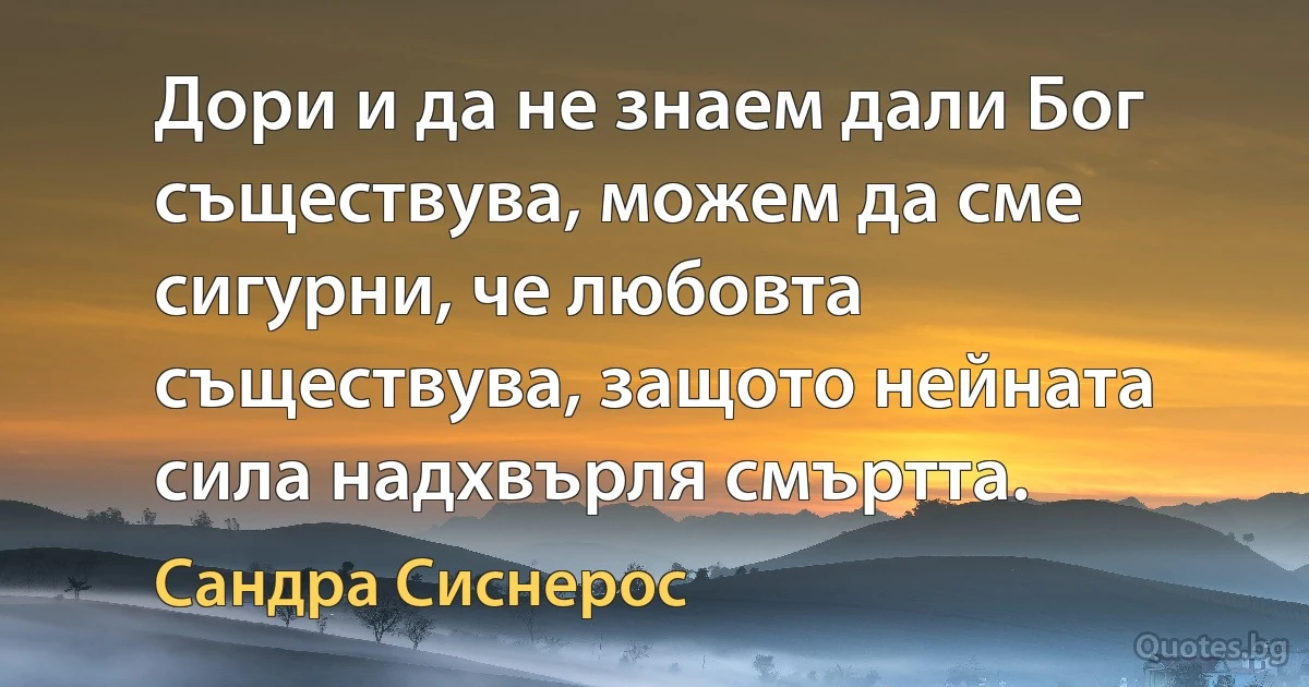 Дори и да не знаем дали Бог съществува, можем да сме сигурни, че любовта съществува, защото нейната сила надхвърля смъртта. (Сандра Сиснерос)