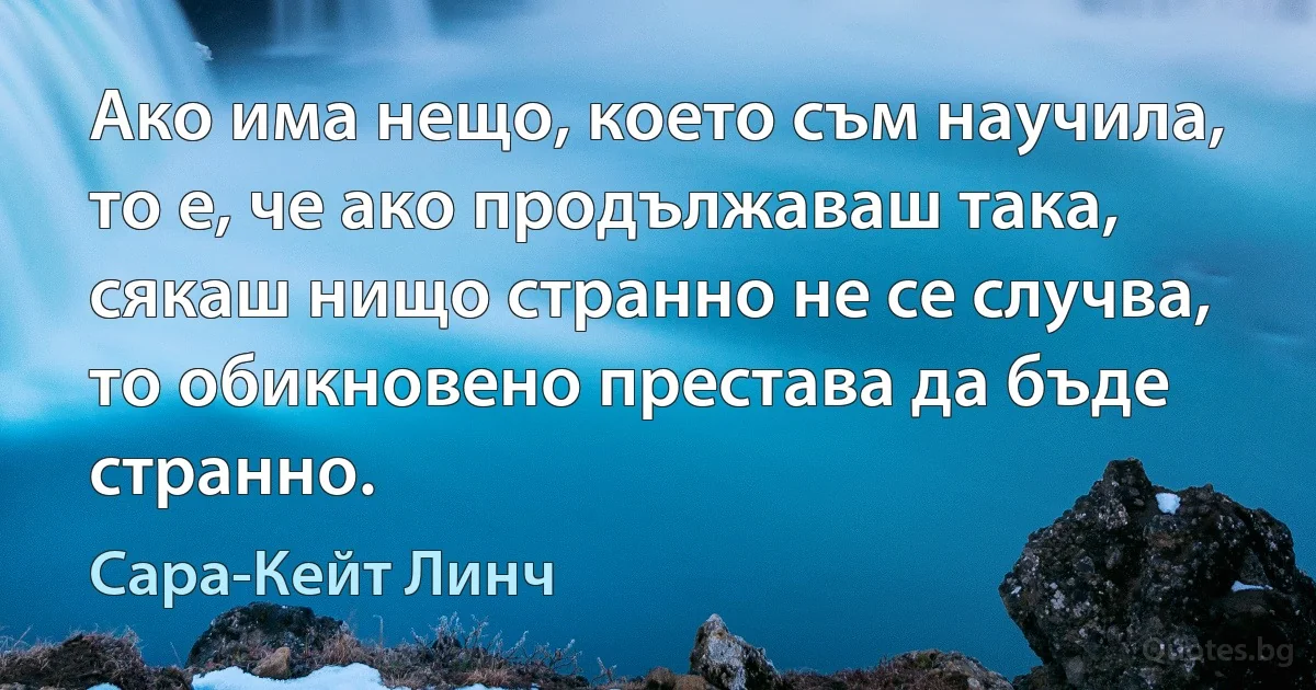 Ако има нещо, което съм научила, то е, че ако продължаваш така, сякаш нищо странно не се случва, то обикновено престава да бъде странно. (Сара-Кейт Линч)