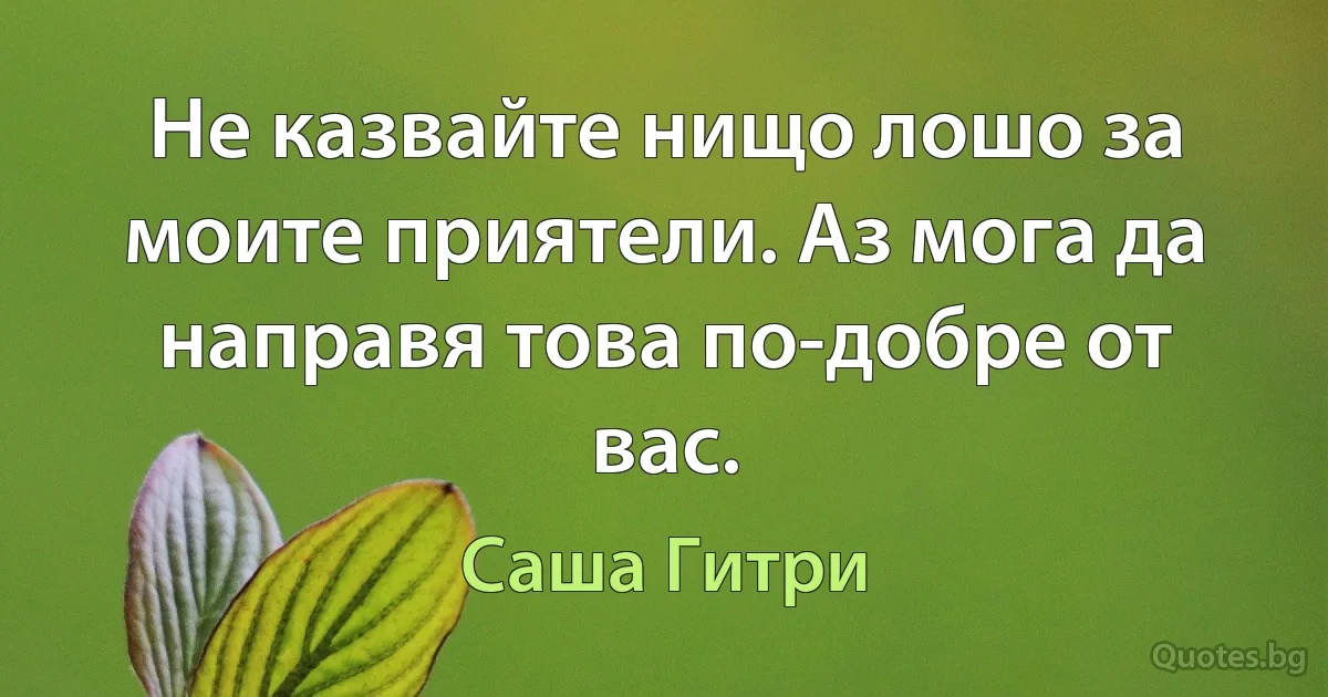 Не казвайте нищо лошо за моите приятели. Аз мога да направя това по-добре от вас. (Саша Гитри)