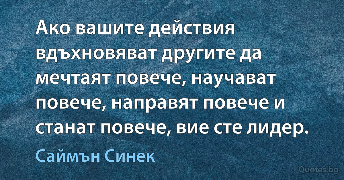 Ако вашите действия вдъхновяват другите да мечтаят повече, научават повече, направят повече и станат повече, вие сте лидер. (Саймън Синек)