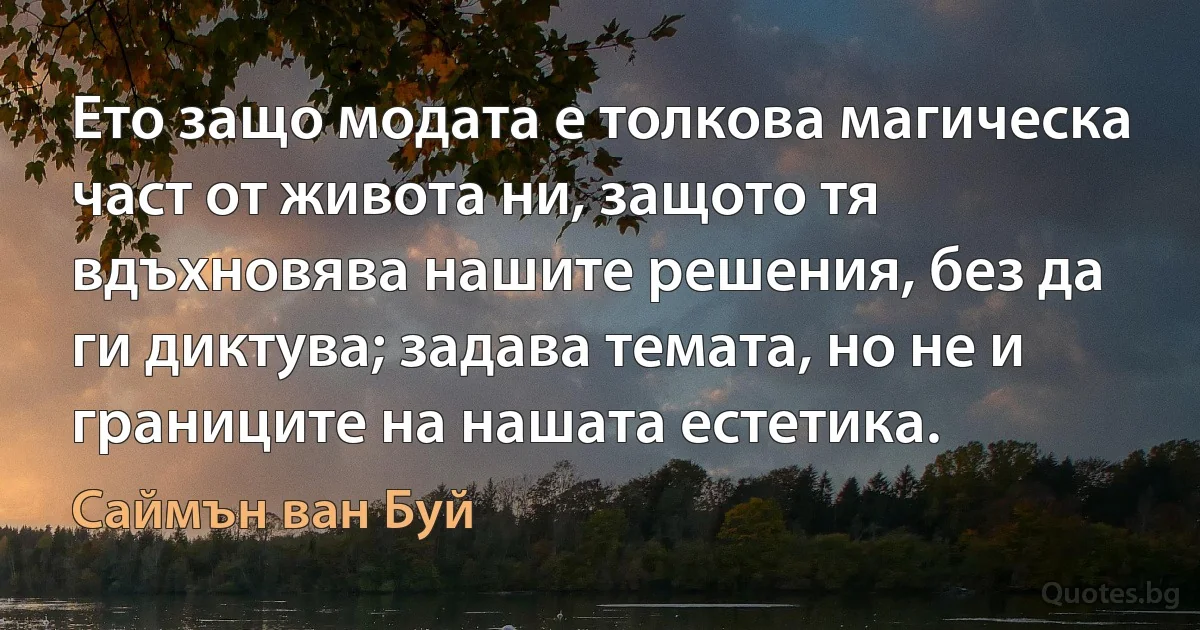 Ето защо модата е толкова магическа част от живота ни, защото тя вдъхновява нашите решения, без да ги диктува; задава темата, но не и границите на нашата естетика. (Саймън ван Буй)