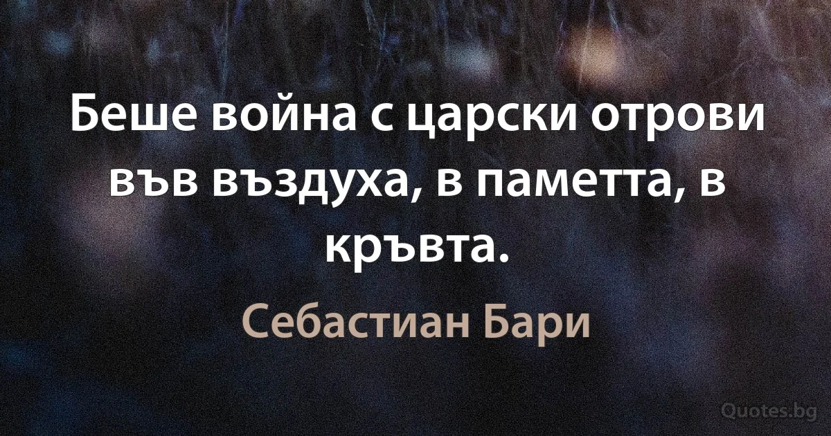 Беше война с царски отрови във въздуха, в паметта, в кръвта. (Себастиан Бари)