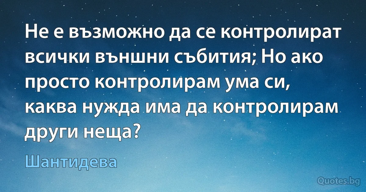 Не е възможно да се контролират всички външни събития; Но ако просто контролирам ума си, каква нужда има да контролирам други неща? (Шантидева)