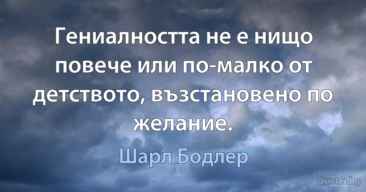 Гениалността не е нищо повече или по-малко от детството, възстановено по желание. (Шарл Бодлер)