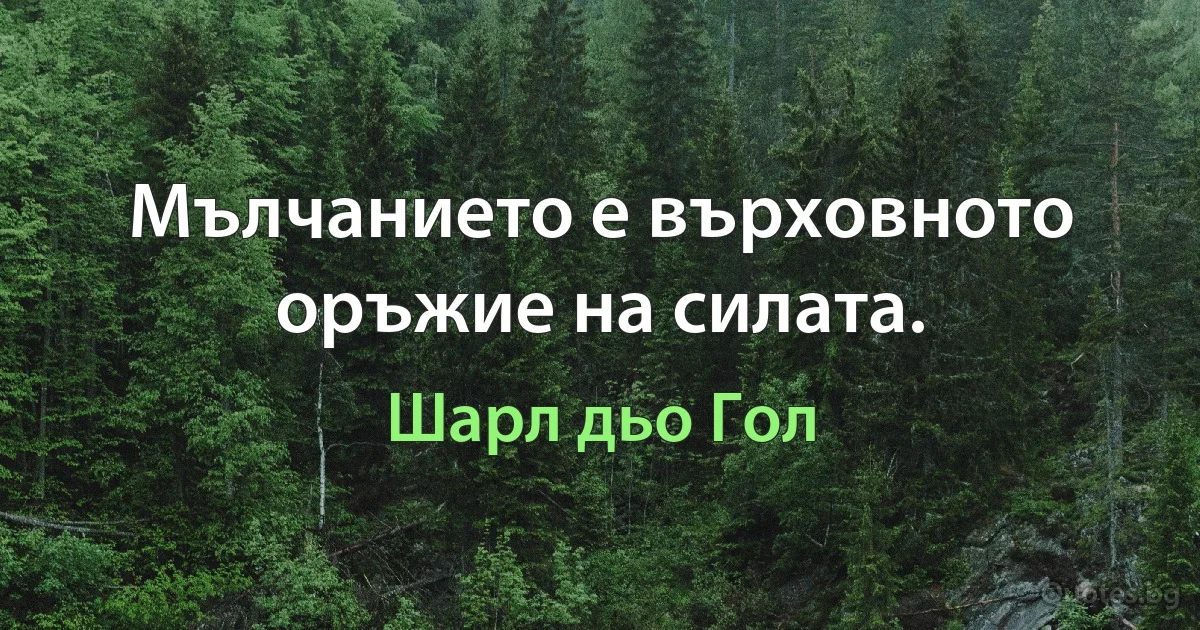 Мълчанието е върховното оръжие на силата. (Шарл дьо Гол)