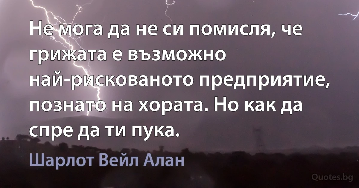 Не мога да не си помисля, че грижата е възможно най-рискованото предприятие, познато на хората. Но как да спре да ти пука. (Шарлот Вейл Алан)