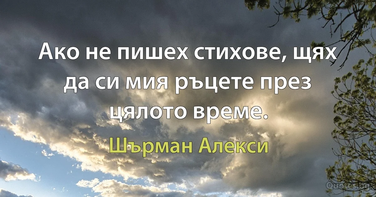 Ако не пишех стихове, щях да си мия ръцете през цялото време. (Шърман Алекси)