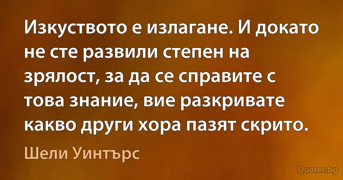 Изкуството е излагане. И докато не сте развили степен на зрялост, за да се справите с това знание, вие разкривате какво други хора пазят скрито. (Шели Уинтърс)