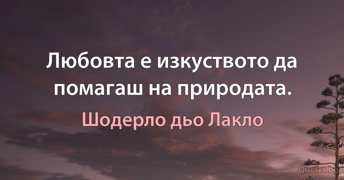 Любовта е изкуството да помагаш на природата. (Шодерло дьо Лакло)