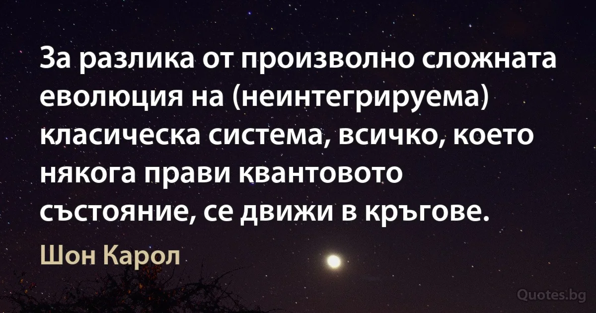 За разлика от произволно сложната еволюция на (неинтегрируема) класическа система, всичко, което някога прави квантовото състояние, се движи в кръгове. (Шон Карол)