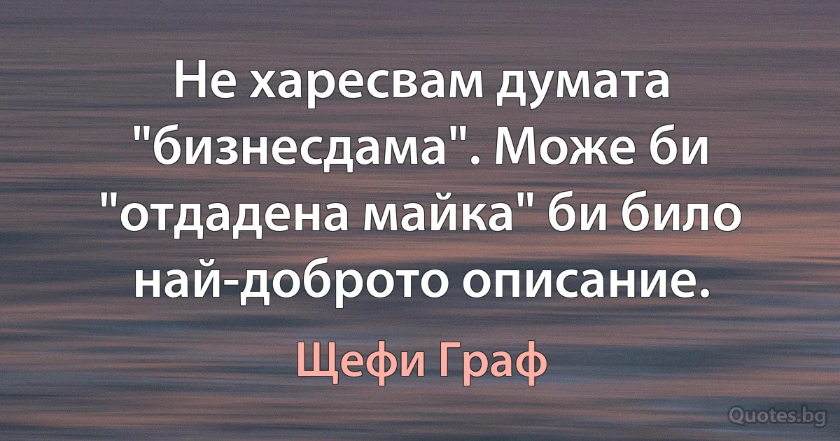 Не харесвам думата "бизнесдама". Може би "отдадена майка" би било най-доброто описание. (Щефи Граф)