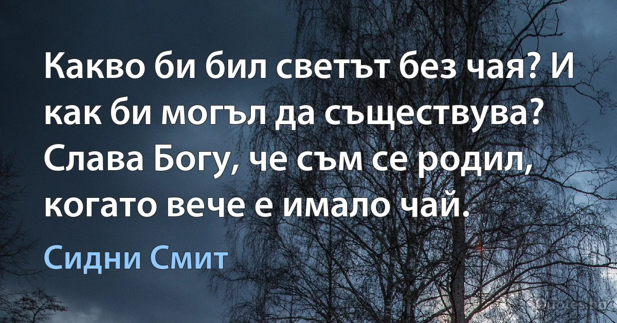 Какво би бил светът без чая? И как би могъл да съществува? Слава Богу, че съм се родил, когато вече е имало чай. (Сидни Смит)