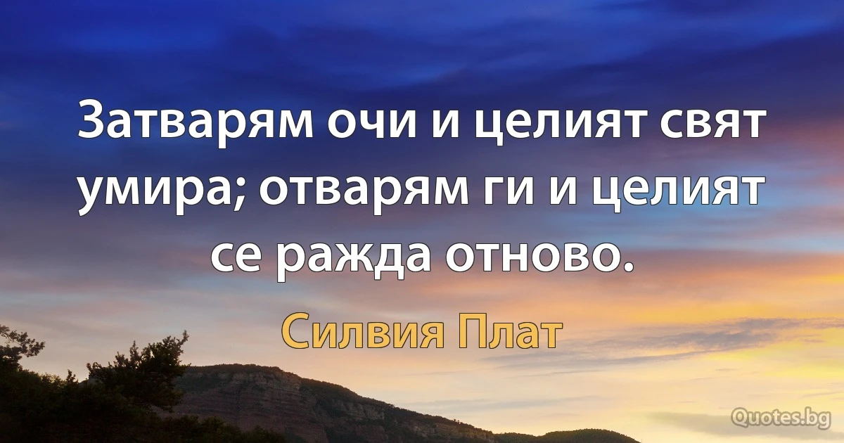 Затварям очи и целият свят умира; отварям ги и целият се ражда отново. (Силвия Плат)