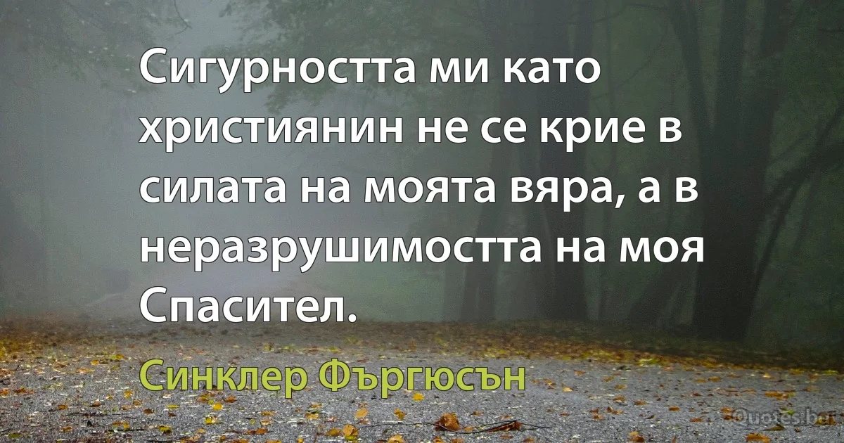 Сигурността ми като християнин не се крие в силата на моята вяра, а в неразрушимостта на моя Спасител. (Синклер Фъргюсън)