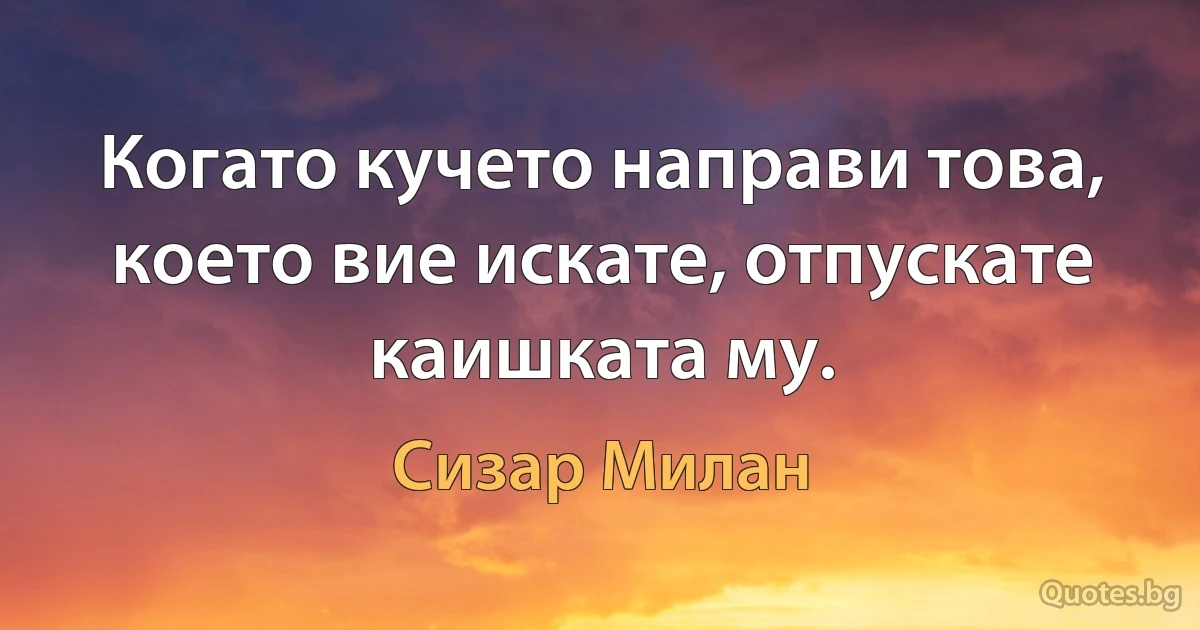 Когато кучето направи това, което вие искате, отпускате каишката му. (Сизар Милан)