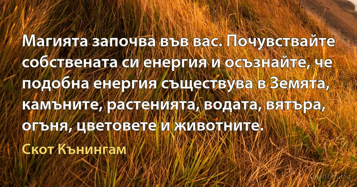 Магията започва във вас. Почувствайте собствената си енергия и осъзнайте, че подобна енергия съществува в Земята, камъните, растенията, водата, вятъра, огъня, цветовете и животните. (Скот Кънингам)