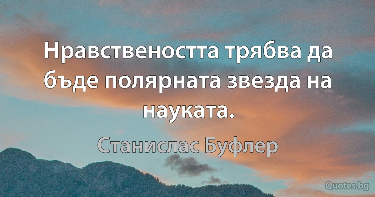 Нравствеността трябва да бъде полярната звезда на науката. (Станислас Буфлер)