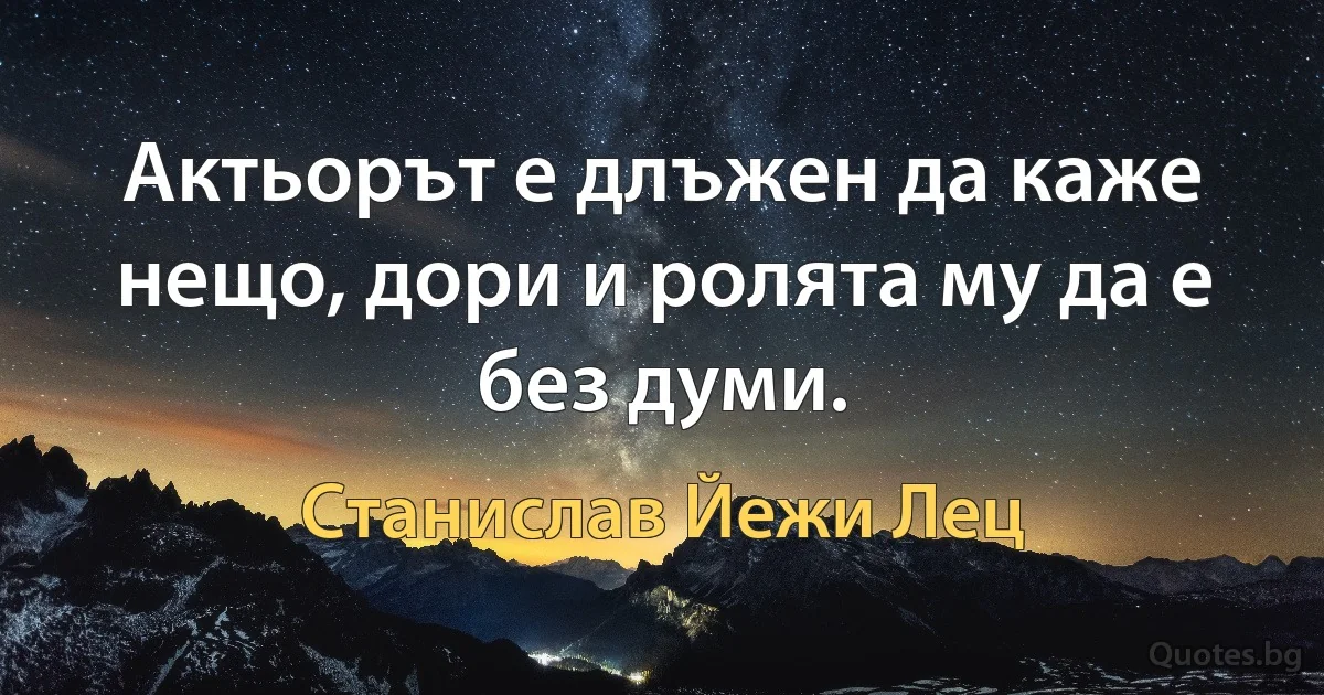 Актьорът е длъжен да каже нещо, дори и ролята му да е без думи. (Станислав Йежи Лец)