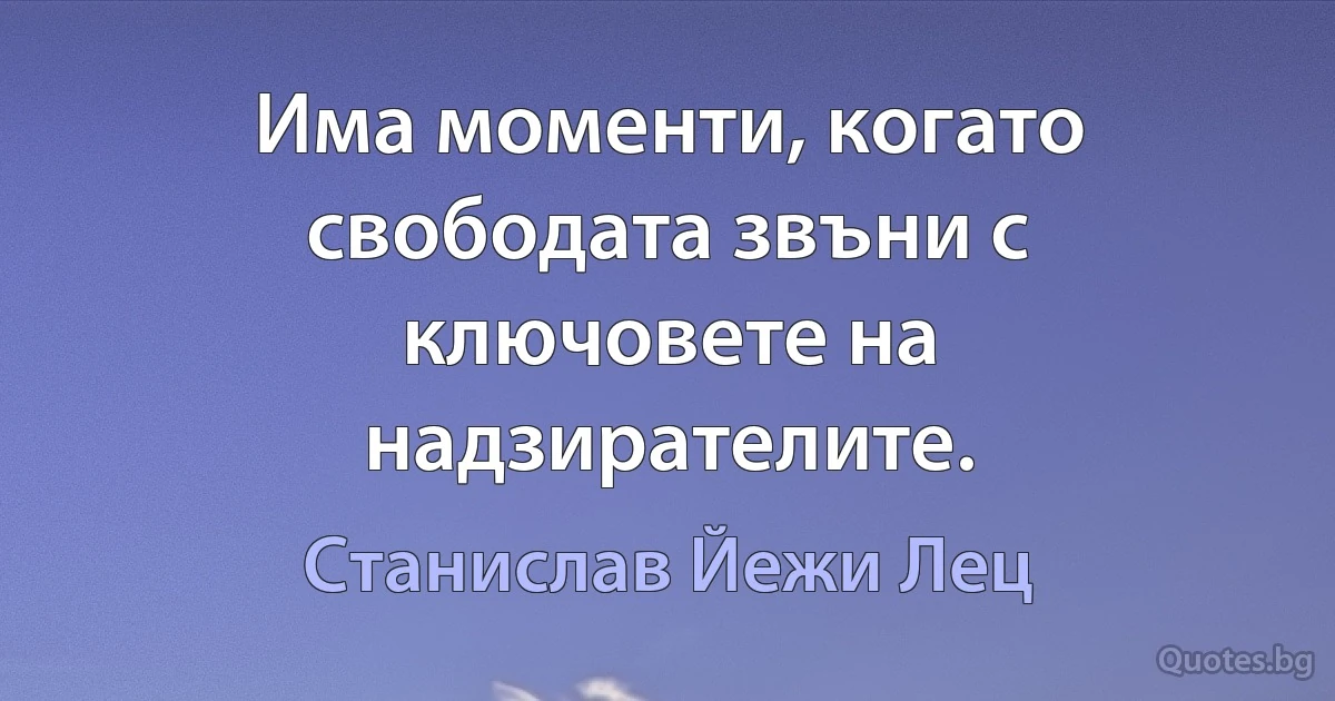 Има моменти, когато свободата звъни с ключовете на надзирателите. (Станислав Йежи Лец)