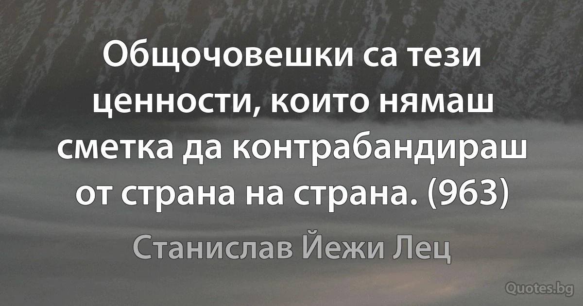 Общочовешки са тези ценности, които нямаш сметка да контрабандираш от страна на страна. (963) (Станислав Йежи Лец)