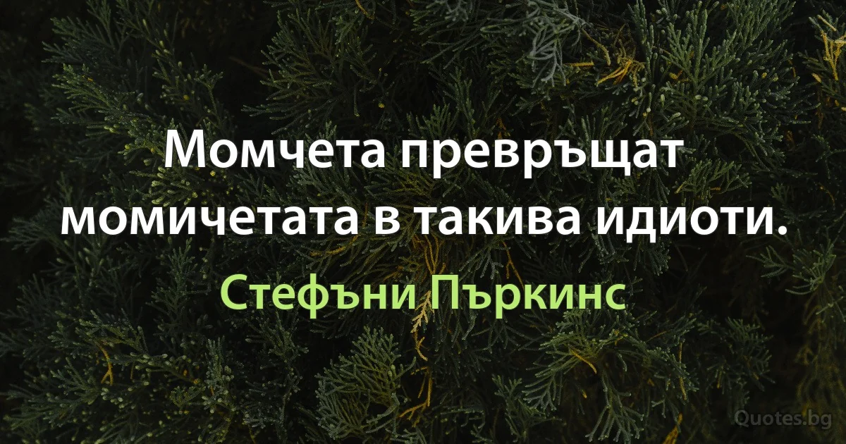 Момчета превръщат момичетата в такива идиоти. (Стефъни Пъркинс)