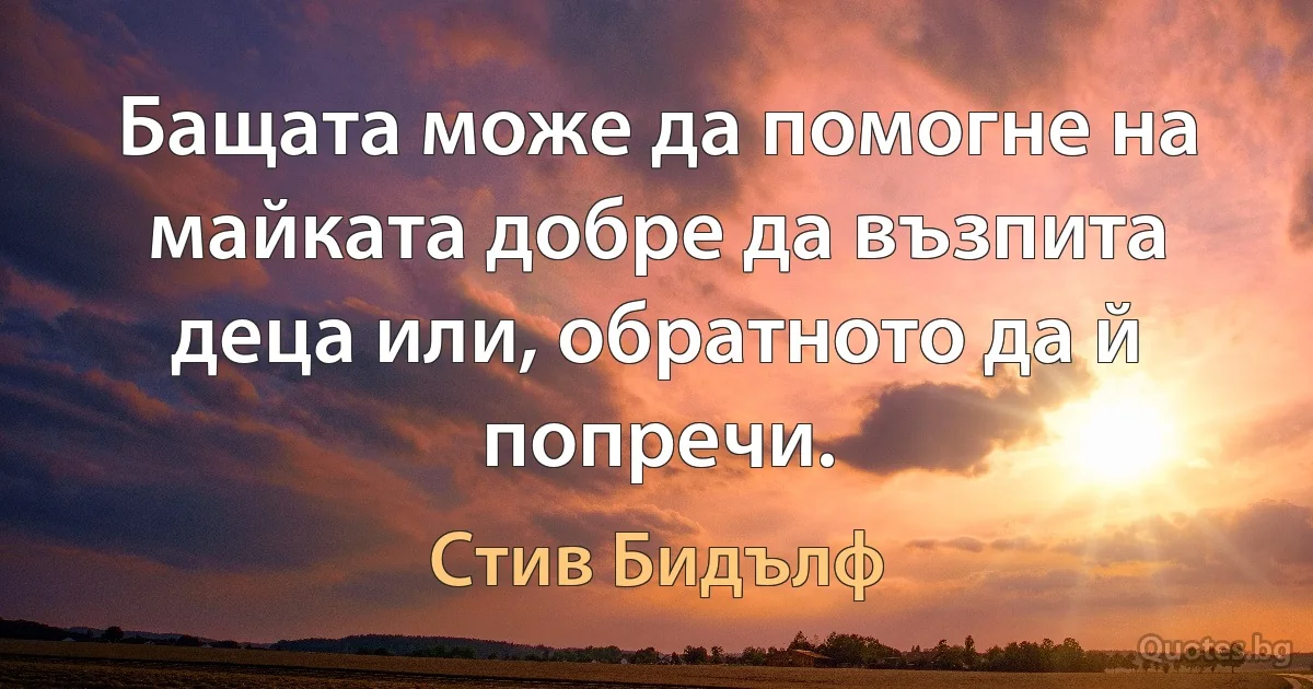 Бащата може да помогне на майката добре да възпита деца или, обратното да й попречи. (Стив Бидълф)