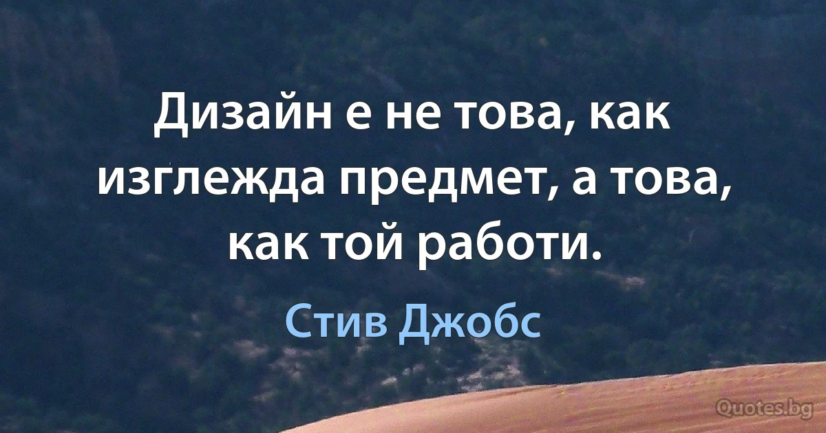 Дизайн е не това, как изглежда предмет, а това, как той работи. (Стив Джобс)