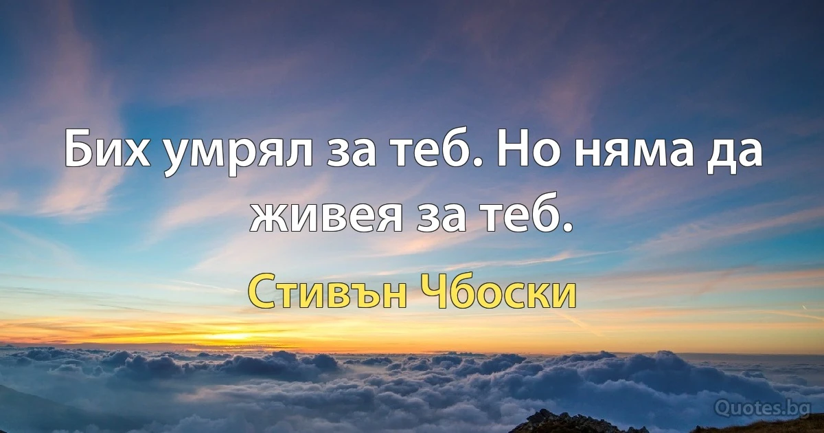 Бих умрял за теб. Но няма да живея за теб. (Стивън Чбоски)