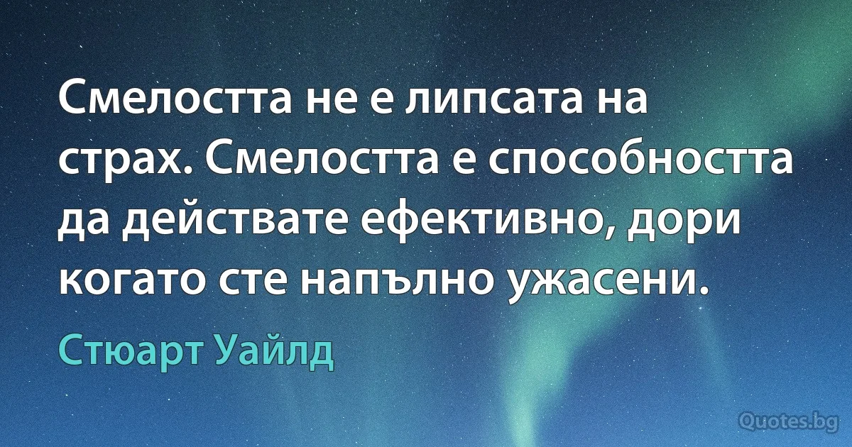 Смелостта не е липсата на страх. Смелостта е способността да действате ефективно, дори когато сте напълно ужасени. (Стюарт Уайлд)