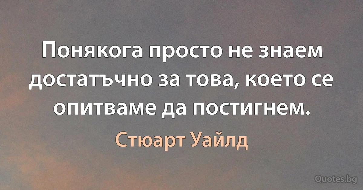 Понякога просто не знаем достатъчно за това, което се опитваме да постигнем. (Стюарт Уайлд)