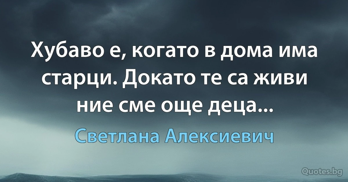 Хубаво е, когато в дома има старци. Докато те са живи ние сме още деца... (Светлана Алексиевич)