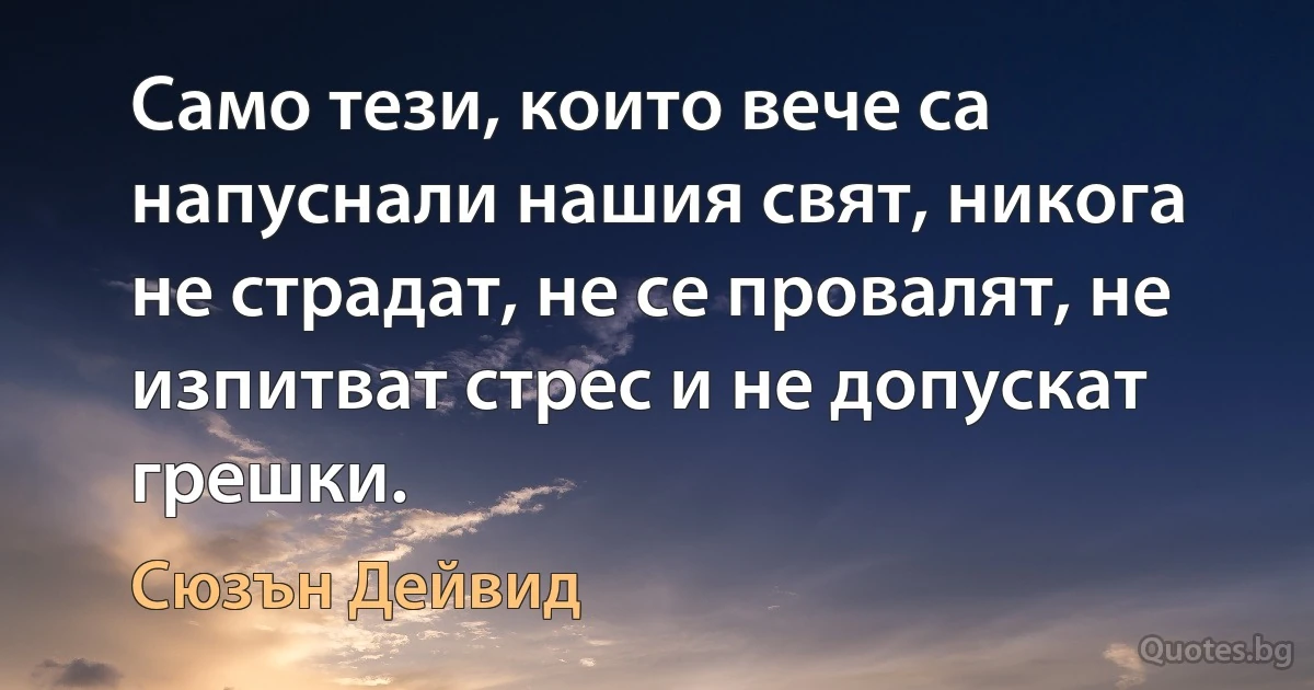 Само тези, които вече са напуснали нашия свят, никога не страдат, не се провалят, не изпитват стрес и не допускат грешки. (Сюзън Дейвид)