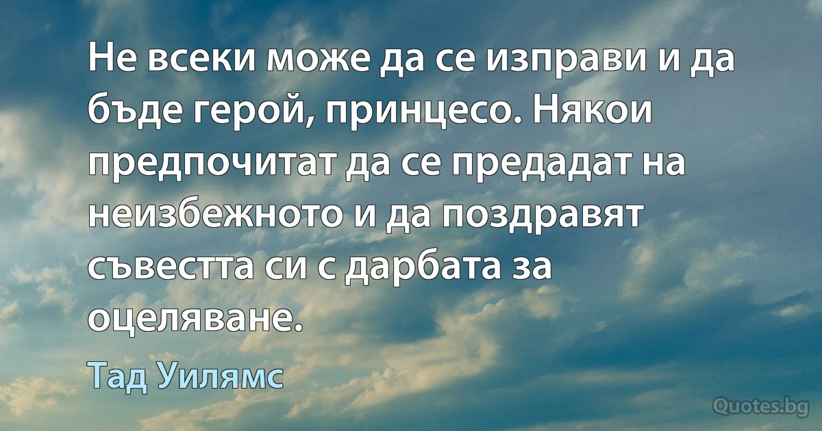 Не всеки може да се изправи и да бъде герой, принцесо. Някои предпочитат да се предадат на неизбежното и да поздравят съвестта си с дарбата за оцеляване. (Тад Уилямс)