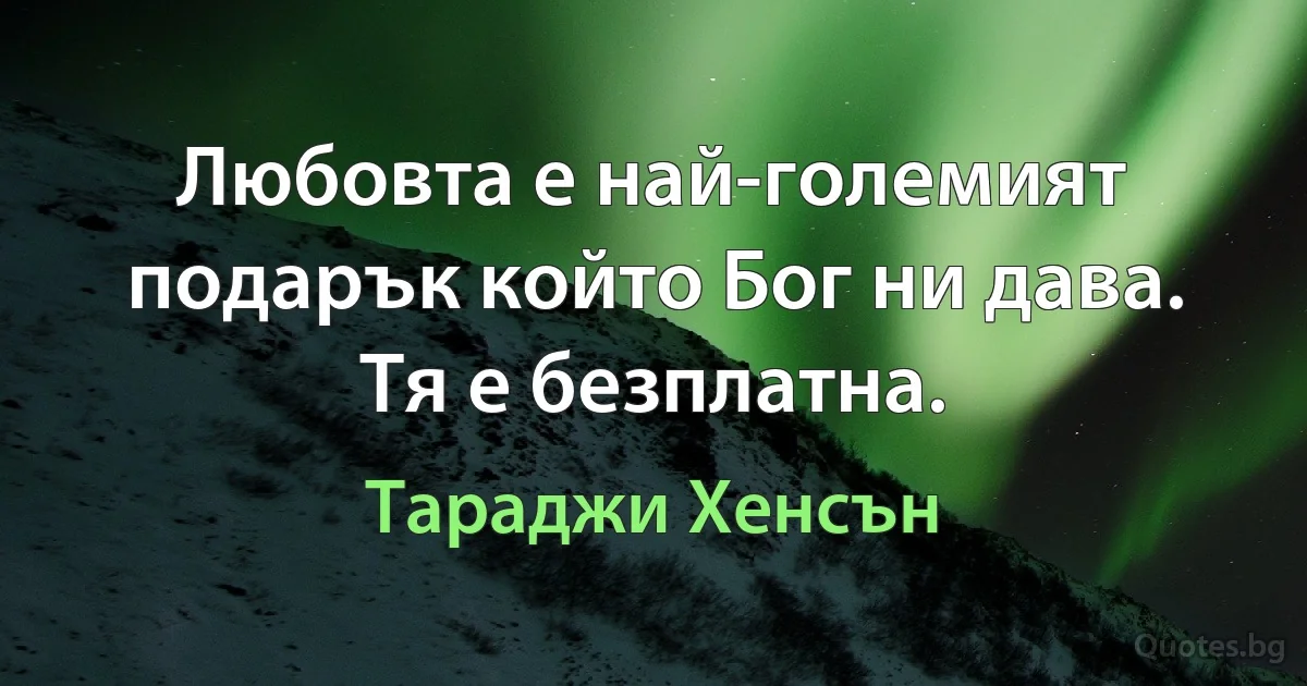 Любовта е най-големият подарък който Бог ни дава. Тя е безплатна. (Тараджи Хенсън)