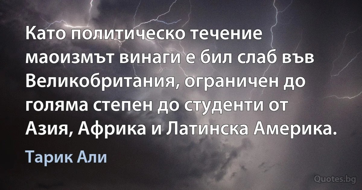 Като политическо течение маоизмът винаги е бил слаб във Великобритания, ограничен до голяма степен до студенти от Азия, Африка и Латинска Америка. (Тарик Али)