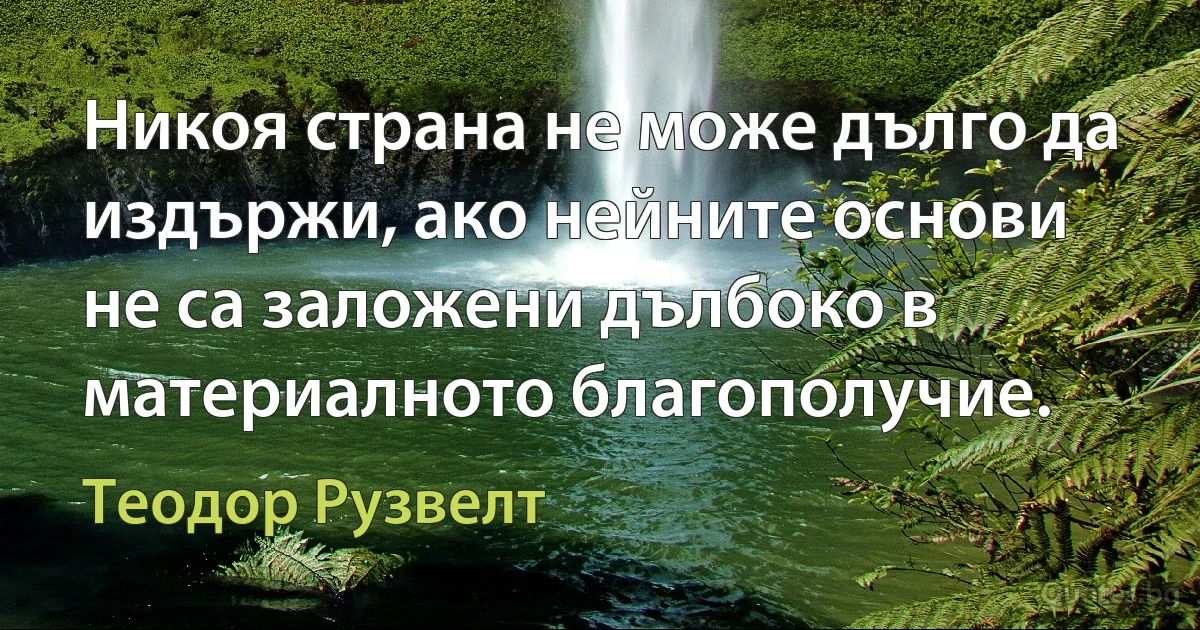 Никоя страна не може дълго да издържи, ако нейните основи не са заложени дълбоко в материалното благополучие. (Теодор Рузвелт)