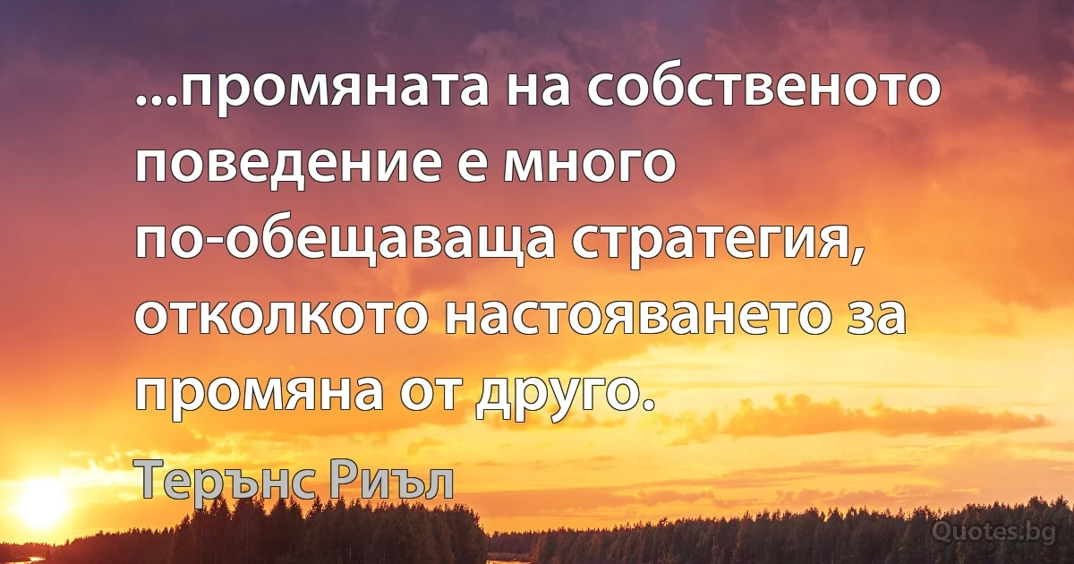 ...промяната на собственото поведение е много по-обещаваща стратегия, отколкото настояването за промяна от друго. (Терънс Риъл)