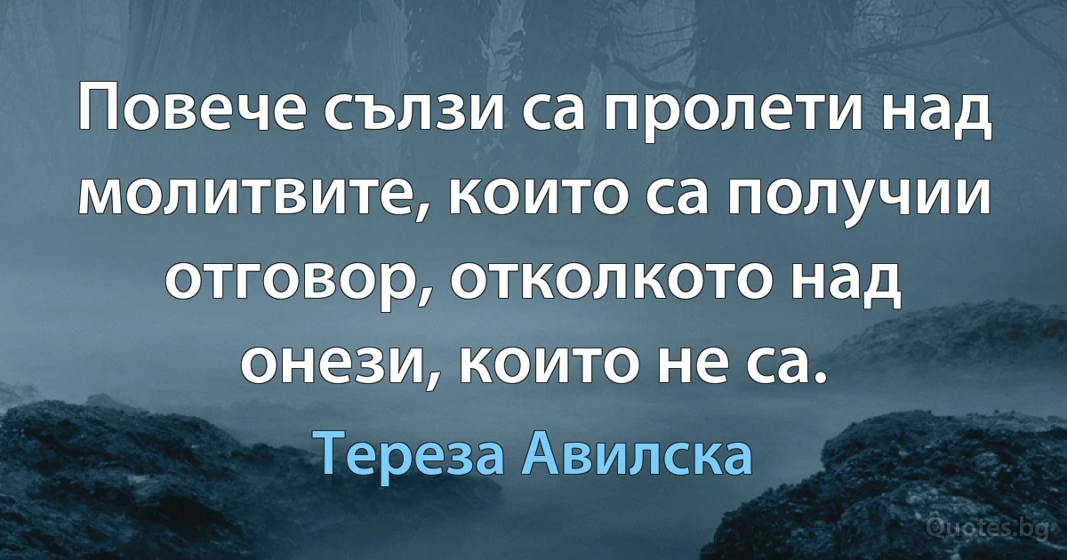 Повече сълзи са пролети над молитвите, които са получии отговор, отколкото над онези, които не са. (Тереза Авилска)