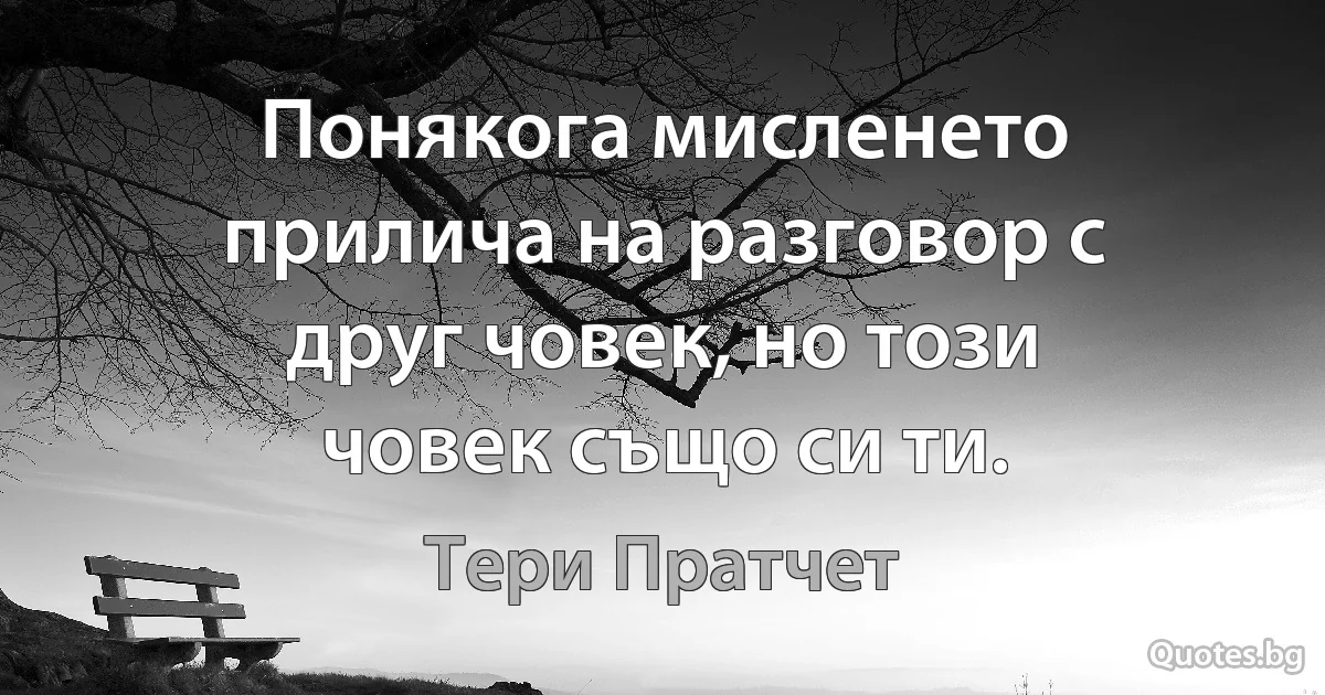 Понякога мисленето прилича на разговор с друг човек, но този човек също си ти. (Тери Пратчет)