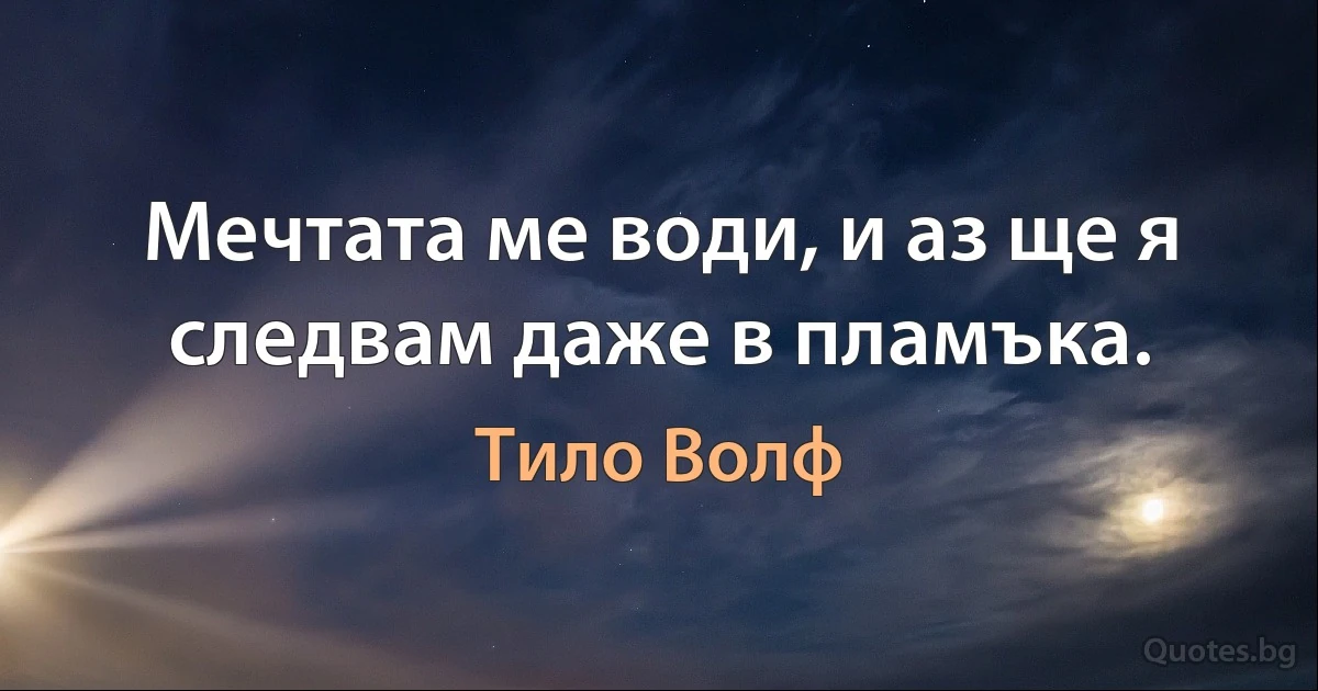 Мечтата ме води, и аз ще я следвам даже в пламъка. (Тило Волф)