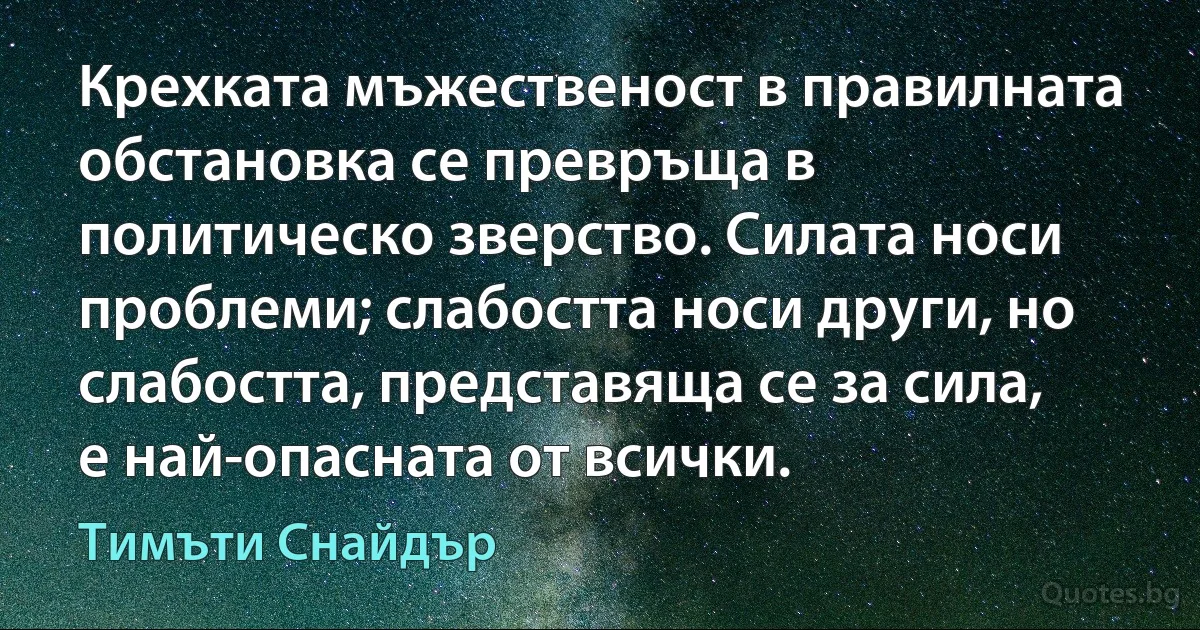 Крехката мъжественост в правилната обстановка се превръща в политическо зверство. Силата носи проблеми; слабостта носи други, но слабостта, представяща се за сила, е най-опасната от всички. (Тимъти Снайдър)